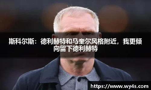 斯科尔斯：德利赫特和马奎尔风格附近，我更倾向留下德利赫特